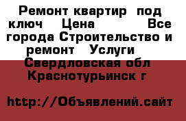 Ремонт квартир “под ключ“ › Цена ­ 1 500 - Все города Строительство и ремонт » Услуги   . Свердловская обл.,Краснотурьинск г.